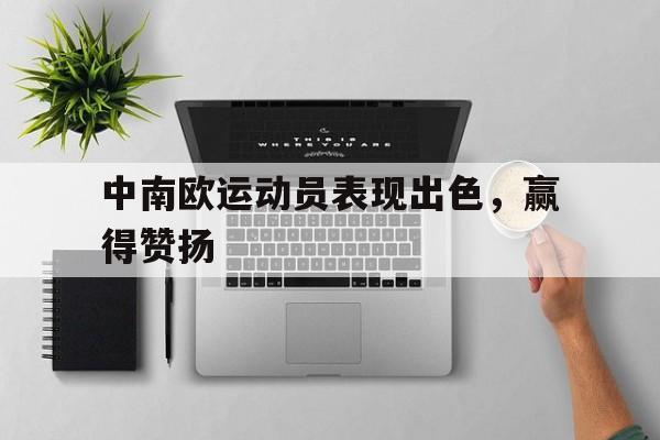 中南欧运动员表现出色，赢得赞扬